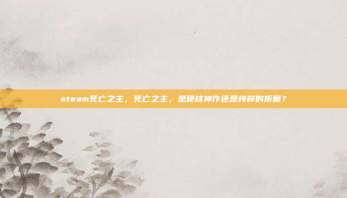 steam死亡之主,死亡之主,是硬核神作还是纯粹的折磨?