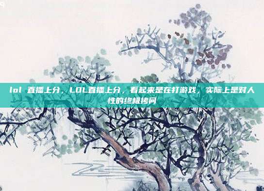 lol 直播上分,LOL直播上分,看起来是在打游戏,实际上是对人性的终极拷问