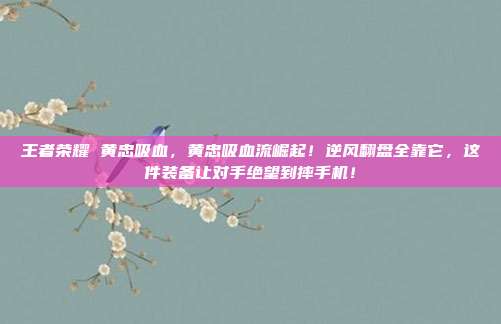 王者荣耀 黄忠吸血，黄忠吸血流崛起！逆风翻盘全靠它，这件装备让对手绝望到摔手机！