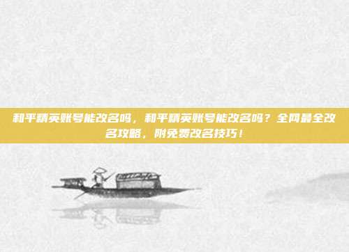 和平精英账号能改名吗,和平精英账号能改名吗?全网最全改名攻略,附免费改名技巧!