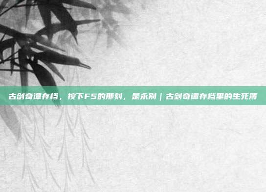 古剑奇谭存档,按下F5的那刻,是永别|古剑奇谭存档里的生死簿