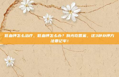 低血钾怎么治疗,低血钾怎么办?别光吃香蕉,这3种补钾方法要记牢!