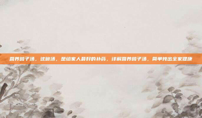营养鸽子汤,这碗汤,是给家人最好的补药,详解营养鸽子汤,简单炖出全家健康