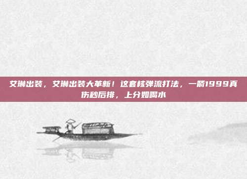 艾琳出装,艾琳出装大革新!这套核弹流打法,一箭1999真伤秒后排,上分如喝水