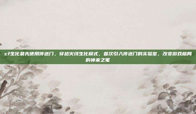 cf生化最先使用传送门,穿越火线生化模式,首次引入传送门的实验室,改变游戏格局的神来之笔