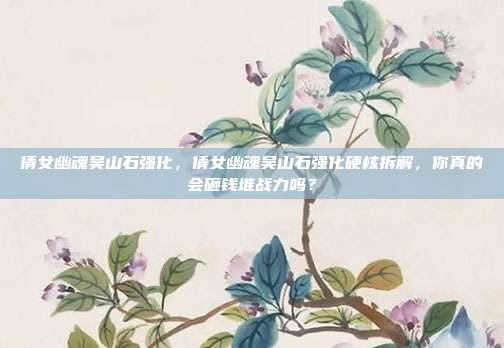 倩女幽魂吴山石强化,倩女幽魂吴山石强化硬核拆解,你真的会砸钱堆战力吗?