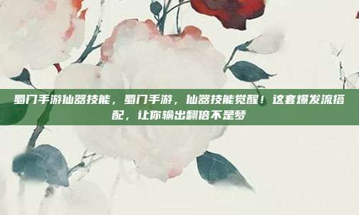 蜀门手游仙器技能,蜀门手游,仙器技能觉醒!这套爆发流搭配,让你输出翻倍不是梦