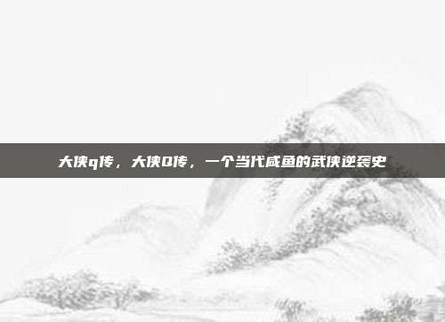 大侠q传,大侠Q传,一个当代咸鱼的武侠逆袭史