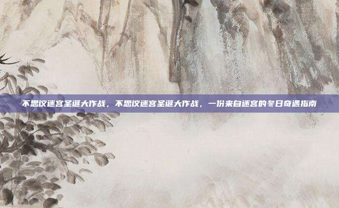 不思议迷宫圣诞大作战,不思议迷宫圣诞大作战,一份来自迷宫的冬日奇遇指南