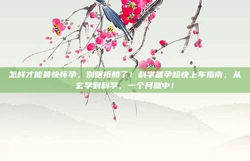 怎样才能最快怀孕,别瞎折腾了!科学备孕超快上车指南,从玄学到科学,一个月就中!