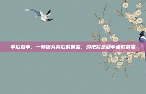 事后避孕,一颗药丸背后的时差,别把紧急避孕当成常态
