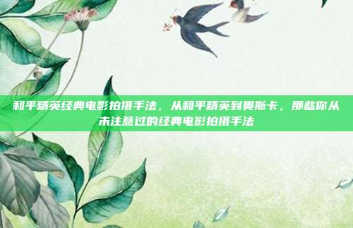 和平精英经典电影拍摄手法,从和平精英到奥斯卡,那些你从未注意过的经典电影拍摄手法