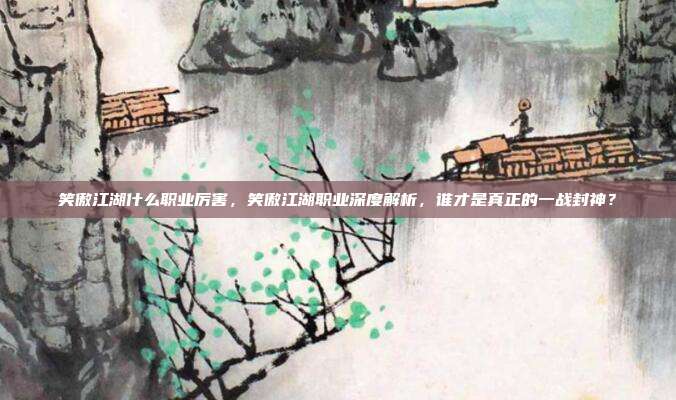 笑傲江湖什么职业厉害,笑傲江湖职业深度解析,谁才是真正的一战封神?