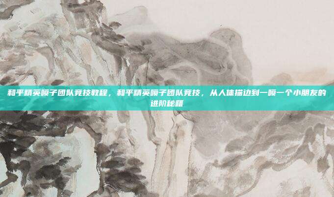 和平精英喷子团队竞技教程，和平精英喷子团队竞技，从人体描边到一喷一个小朋友的进阶秘籍