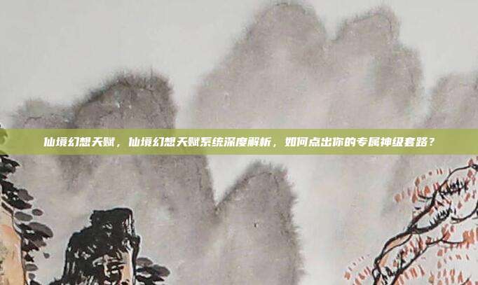 仙境幻想天赋,仙境幻想天赋系统深度解析,如何点出你的专属神级套路?