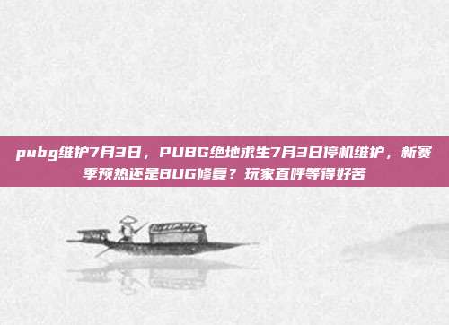 pubg维护7月3日，PUBG绝地求生7月3日停机维护，新赛季预热还是BUG修复？玩家直呼等得好苦