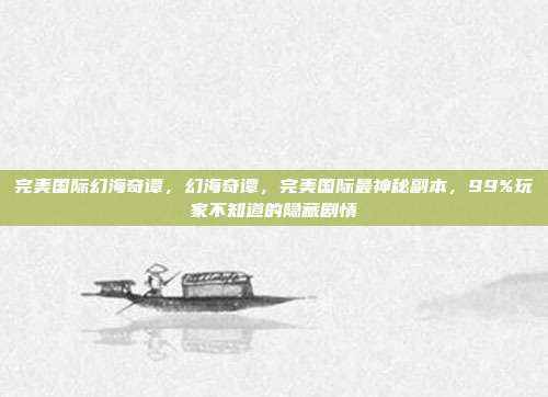 完美国际幻海奇谭,幻海奇谭,完美国际最神秘副本,99%玩家不知道的隐藏剧情
