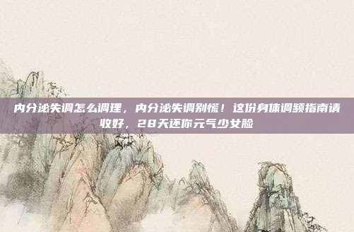内分泌失调怎么调理,内分泌失调别慌!这份身体调频指南请收好,28天还你元气少女脸