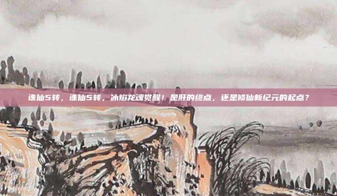 诛仙5转,诛仙5转,冰焰龙魂觉醒!是肝的终点,还是修仙新纪元的起点?