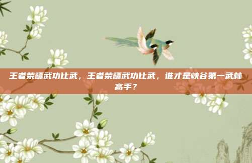王者荣耀武功比武,王者荣耀武功比武,谁才是峡谷第一武林高手?