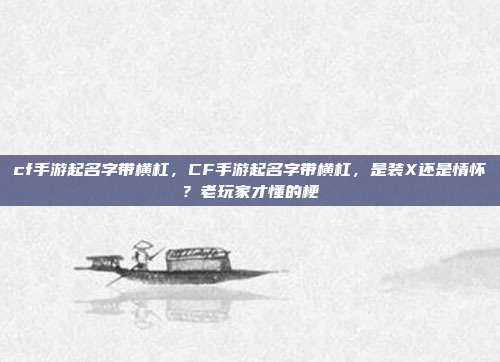 cf手游起名字带横杠,CF手游起名字带横杠,是装X还是情怀?老玩家才懂的梗