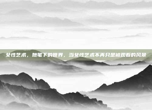 女性艺术,她笔下的世界,当女性艺术不再只是被观看的风景