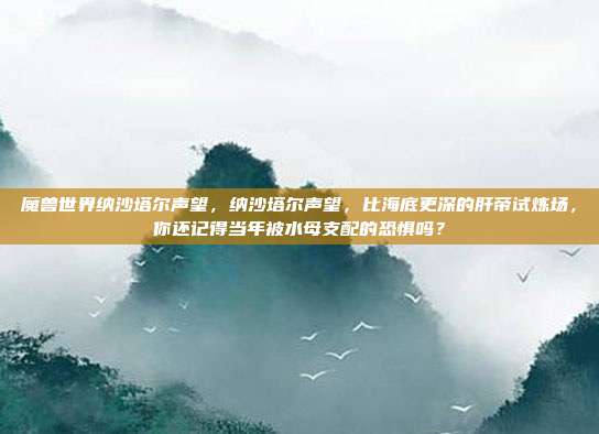 魔兽世界纳沙塔尔声望，纳沙塔尔声望，比海底更深的肝帝试炼场，你还记得当年被水母支配的恐惧吗？