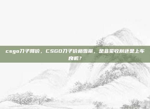 csgo刀子降价，CSGO刀子价格雪崩，是韭菜收割还是上车良机？