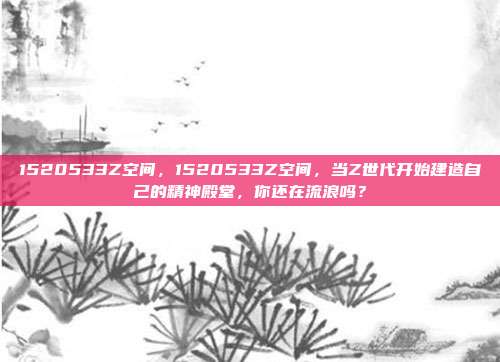 1520533Z空间,1520533Z空间,当Z世代开始建造自己的精神殿堂,你还在流浪吗?