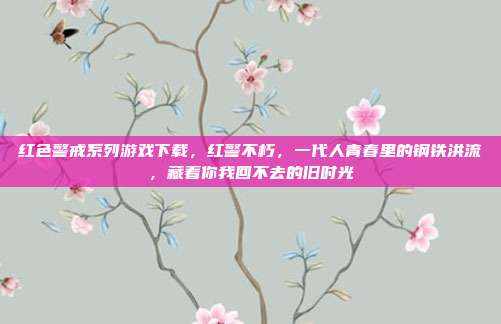 红色警戒系列游戏下载,红警不朽,一代人青春里的钢铁洪流,藏着你我回不去的旧时光