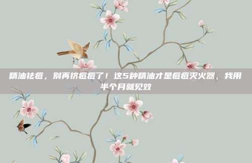 精油祛痘,别再挤痘痘了!这5种精油才是痘痘灭火器,我用半个月就见效