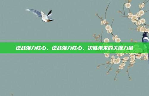 逆战强力核心，逆战强力核心，决胜未来的关键力量
