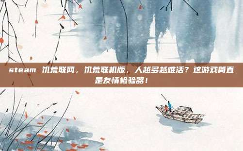 steam 饥荒联网，饥荒联机版，人越多越难活？这游戏简直是友情检验器！