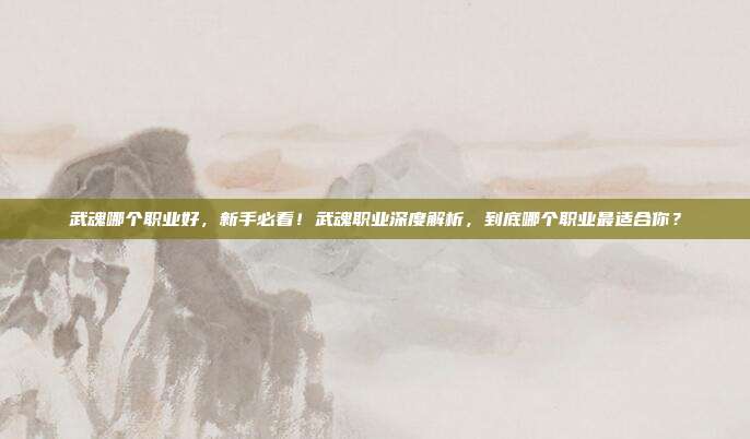 武魂哪个职业好,新手必看!武魂职业深度解析,到底哪个职业最适合你?