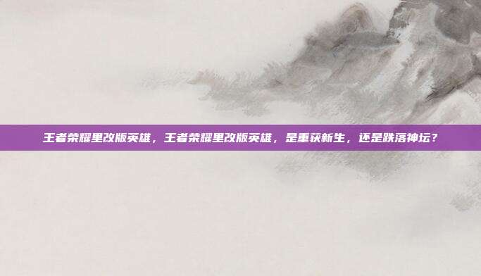 王者荣耀里改版英雄，王者荣耀里改版英雄，是重获新生，还是跌落神坛？