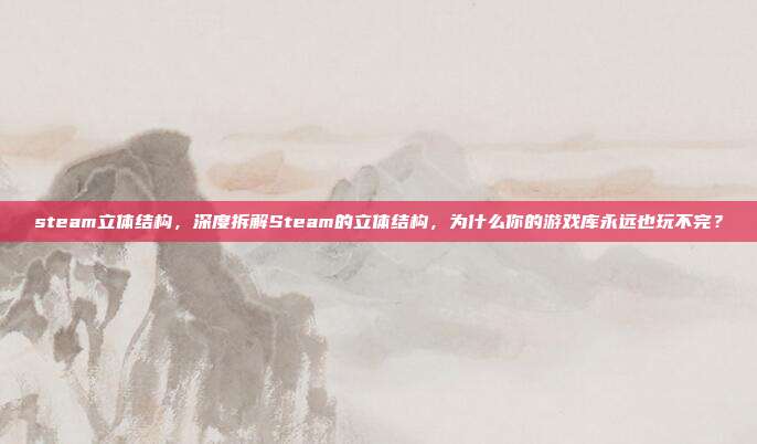 steam立体结构,深度拆解Steam的立体结构,为什么你的游戏库永远也玩不完?
