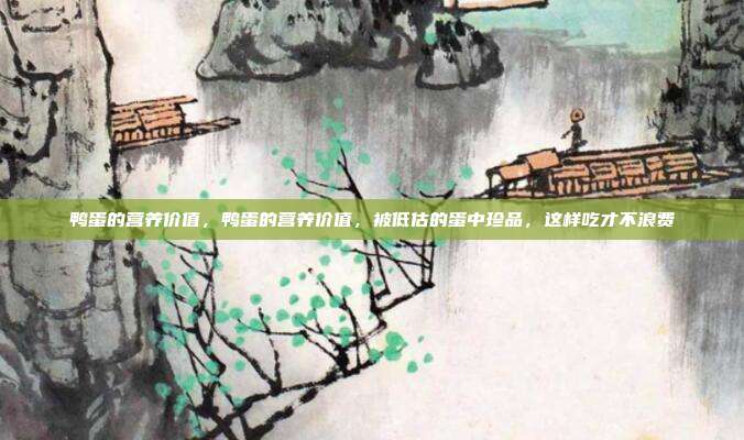 鸭蛋的营养价值,鸭蛋的营养价值,被低估的蛋中珍品,这样吃才不浪费