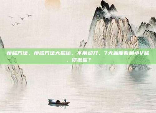 瘦脸方法,瘦脸方法大揭秘,不用动刀,7天就能看到小V脸,你敢信?