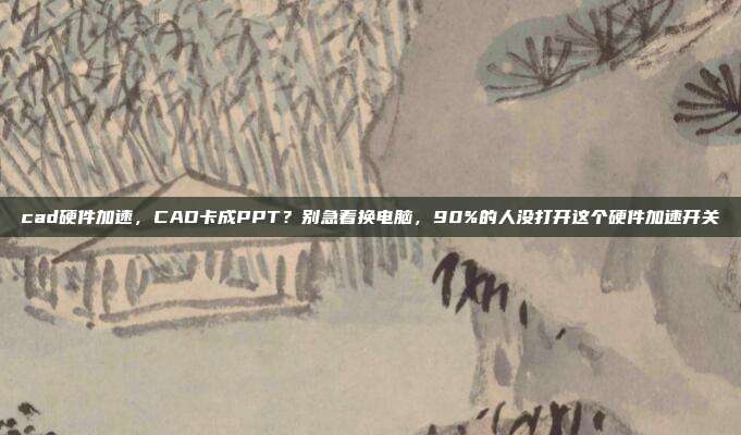 cad硬件加速，CAD卡成PPT？别急着换电脑，90%的人没打开这个硬件加速开关