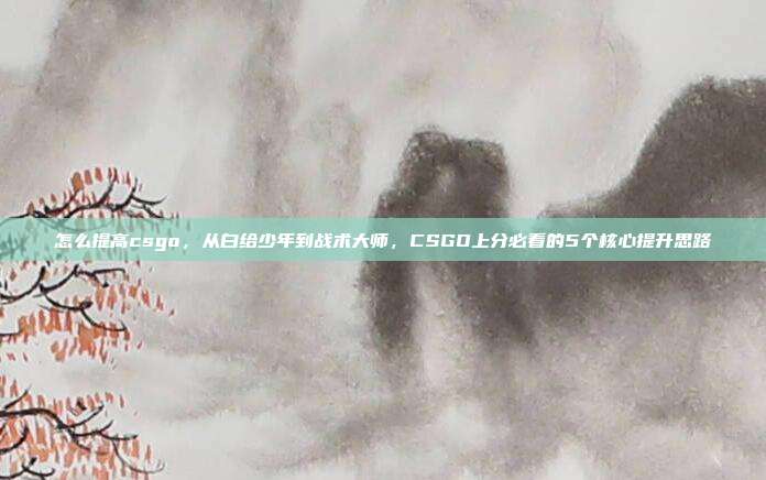 怎么提高csgo,从白给少年到战术大师,CSGO上分必看的5个核心提升思路