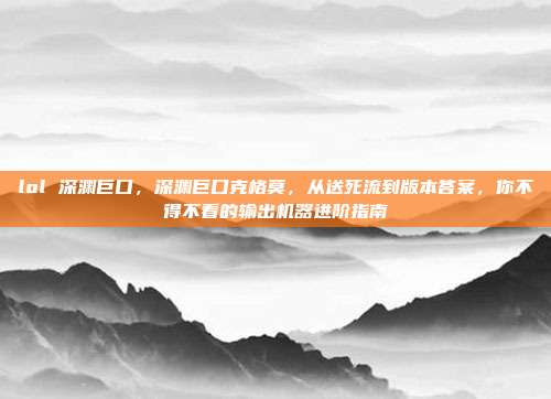 lol 深渊巨口,深渊巨口克格莫,从送死流到版本答案,你不得不看的输出机器进阶指南