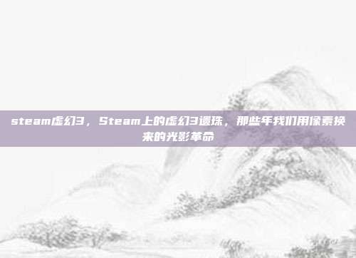 steam虚幻3,Steam上的虚幻3遗珠,那些年我们用像素换来的光影革命