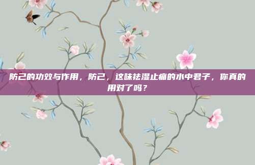防己的功效与作用，防己，这味祛湿止痛的水中君子，你真的用对了吗？