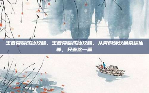 王者荣耀成仙攻略,王者荣耀成仙攻略,从青铜蝼蚁到荣耀仙尊,只差这一篇