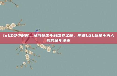lol球员小时候,从网瘾少年到世界之巅,那些LOL巨星不为人知的童年往事
