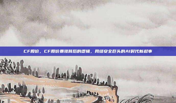 CF股价,CF股价暴涨背后的逻辑,网络安全巨头的AI时代新叙事