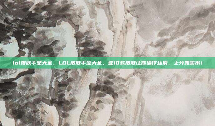 lol皮肤手感大全,LOL皮肤手感大全,这10款皮肤让你操作丝滑,上分如喝水!