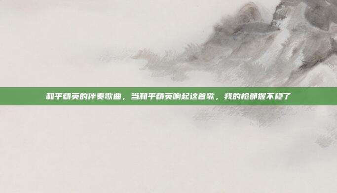 和平精英的伴奏歌曲，当和平精英响起这首歌，我的枪都握不稳了