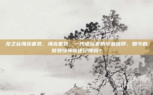 龙之谷海龙套装，海龙套装，一代老玩家的毕业信仰，如今的散装情怀你还记得吗？