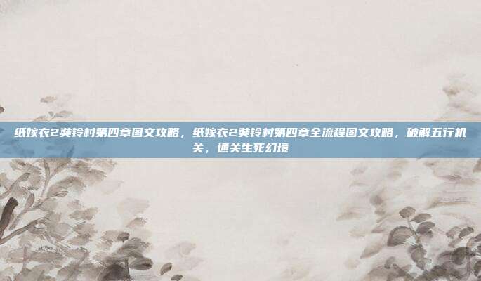 纸嫁衣2奘铃村第四章图文攻略,纸嫁衣2奘铃村第四章全流程图文攻略,破解五行机关,通关生死幻境